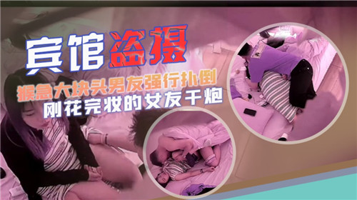 宾馆盗摄猴急大块头男友强行扑倒刚化完妆的女友干炮