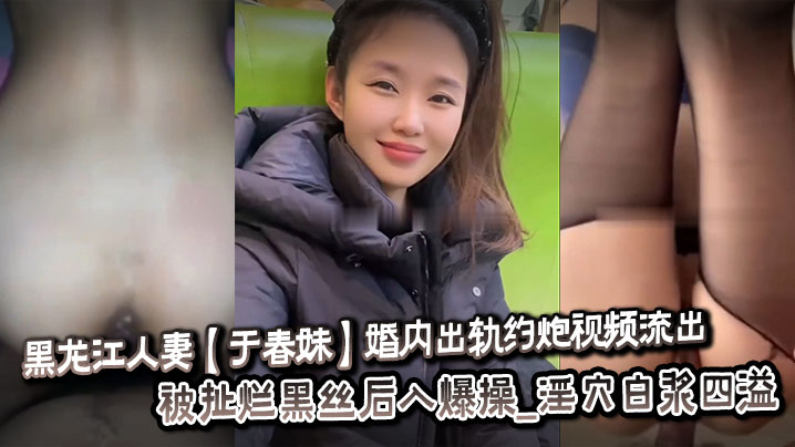黑龙江人妻于春妹婚内出轨约炮视频流出_被扯烂黑丝后入爆操_淫穴白浆四溢